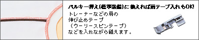 パルキー押さえ(標準装備)に換えれば肩テープ入れもOK
トレーナーなどの肩の伸び止めテープ(ウーリースピンテープ)などを入れながら縫えます。